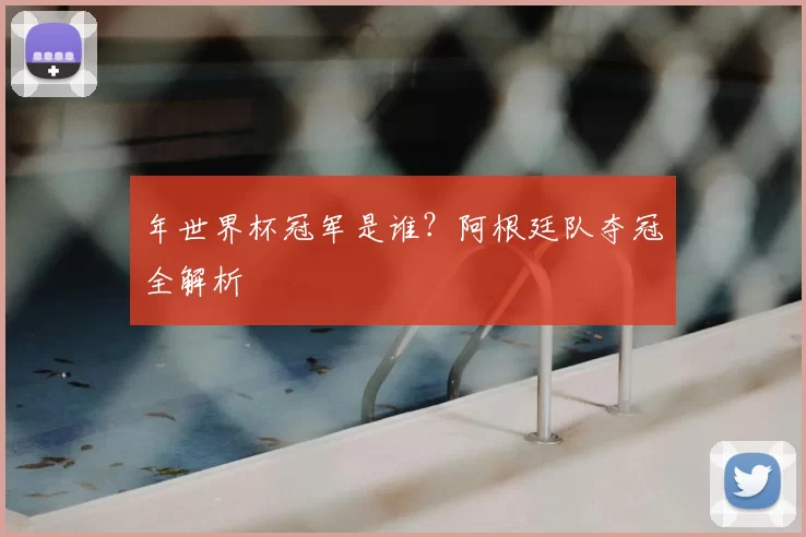 年世界杯冠军是谁?阿根廷队夺冠全解析