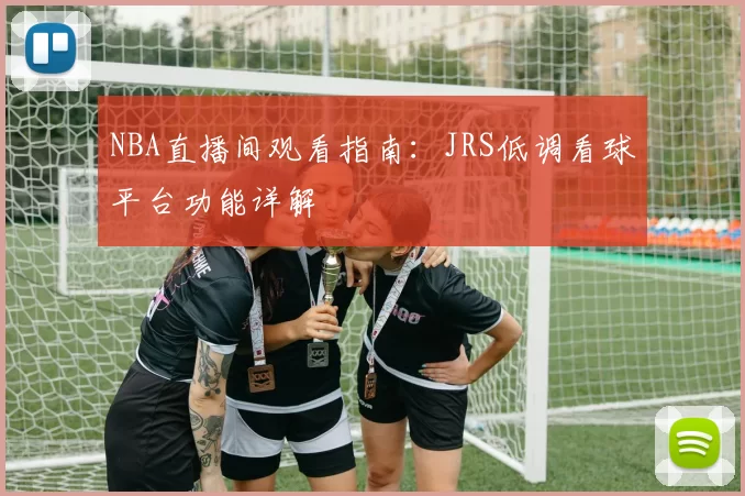 NBA直播间观看指南：JRS低调看球平台功能详解