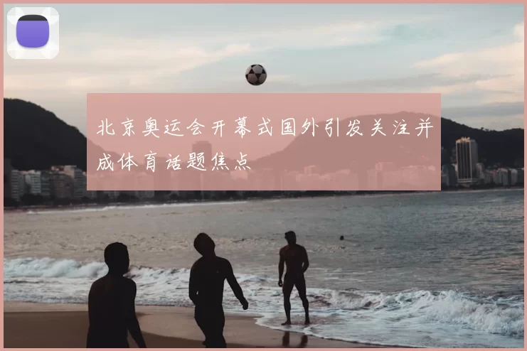 北京奥运会开幕式国外引发关注并成体育话题焦点