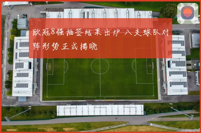 欧冠8强抽签结果出炉 八支球队对阵形势正式揭晓