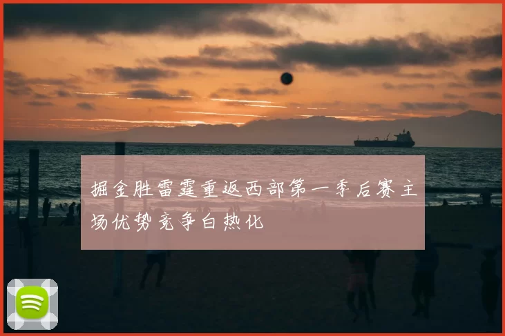 掘金胜雷霆重返西部第一季后赛主场优势竞争白热化